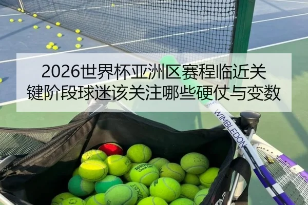 2026世界杯亚洲区赛程临近关键阶段球迷该关注哪些硬仗与变数