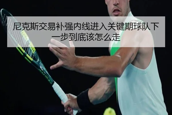 尼克斯交易补强内线进入关键期球队下一步到底该怎么走